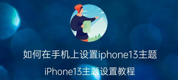 如何在手机上设置iphone13主题 iPhone13主题设置教程